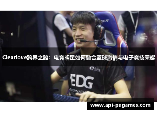 Clearlove跨界之路：电竞明星如何融合篮球激情与电子竞技荣耀