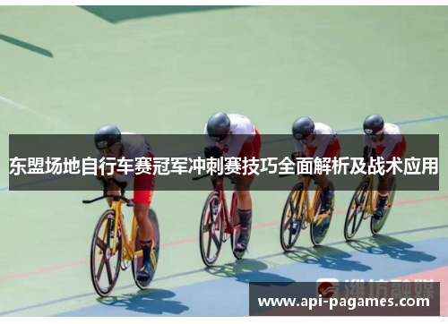 东盟场地自行车赛冠军冲刺赛技巧全面解析及战术应用 东盟场地自行车赛冠军冲刺赛技巧全面解析及战术应用