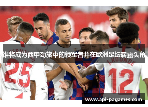 谁将成为西甲劲旅中的领军者并在欧洲足坛崭露头角 谁将成为西甲劲旅中的领军者并在欧洲足坛崭露头角