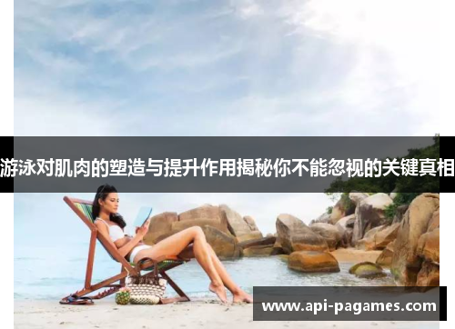 游泳对肌肉的塑造与提升作用揭秘你不能忽视的关键真相 游泳对肌肉的塑造与提升作用揭秘你不能忽视的关键真相
