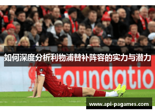如何深度分析利物浦替补阵容的实力与潜力 如何深度分析利物浦替补阵容的实力与潜力