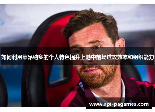 如何利用莱昂纳多的个人特色提升上港中前场进攻效率和组织能力