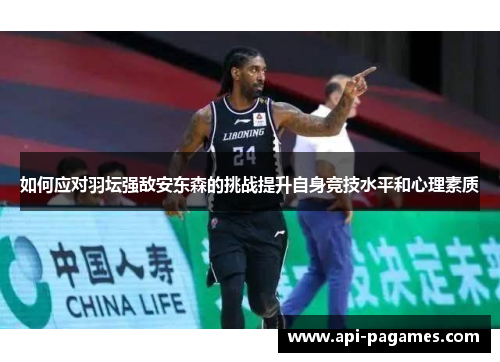 如何应对羽坛强敌安东森的挑战提升自身竞技水平和心理素质 如何应对羽坛强敌安东森的挑战提升自身竞技水平和心理素质