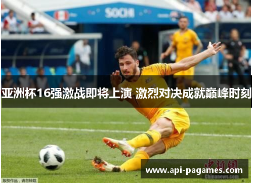 亚洲杯16强激战即将上演 激烈对决成就巅峰时刻 亚洲杯16强激战即将上演 激烈对决成就巅峰时刻