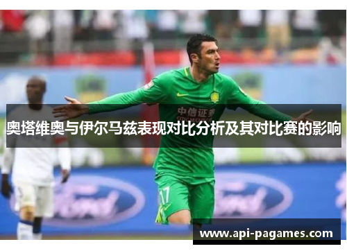 奥塔维奥与伊尔马兹表现对比分析及其对比赛的影响 奥塔维奥与伊尔马兹表现对比分析及其对比赛的影响