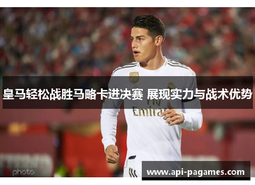 皇马轻松战胜马略卡进决赛 展现实力与战术优势 皇马轻松战胜马略卡进决赛 展现实力与战术优势