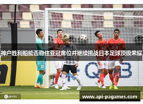 神户胜利船能否稳住亚冠席位并继续挑战日本足球顶级荣耀 神户胜利船能否稳住亚冠席位并继续挑战日本足球顶级荣耀