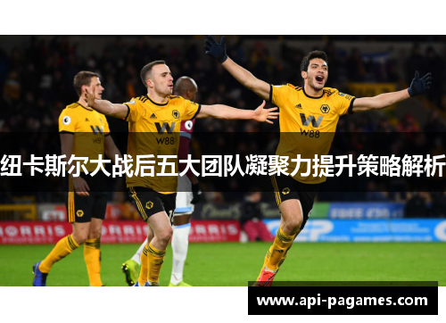 纽卡斯尔大战后五大团队凝聚力提升策略解析 纽卡斯尔大战后五大团队凝聚力提升策略解析