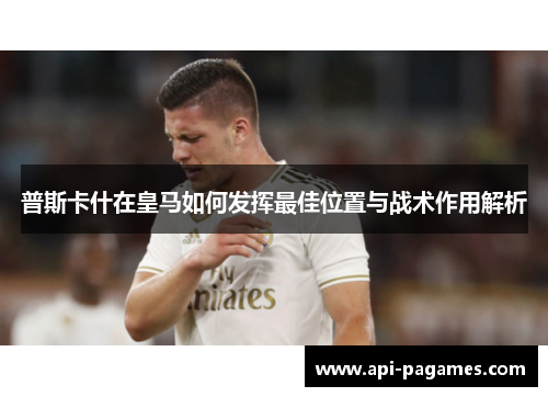普斯卡什在皇马如何发挥最佳位置与战术作用解析 普斯卡什在皇马如何发挥最佳位置与战术作用解析