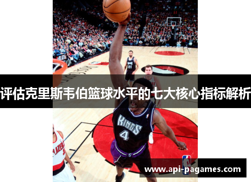 评估克里斯韦伯篮球水平的七大核心指标解析 评估克里斯韦伯篮球水平的七大核心指标解析