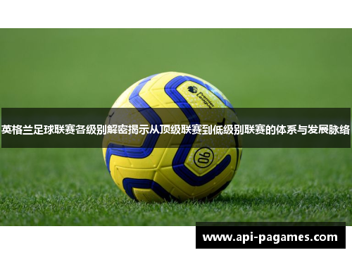 英格兰足球联赛各级别解密揭示从顶级联赛到低级别联赛的体系与发展脉络 英格兰足球联赛各级别解密揭示从顶级联赛到低级别联赛的体系与发展脉络