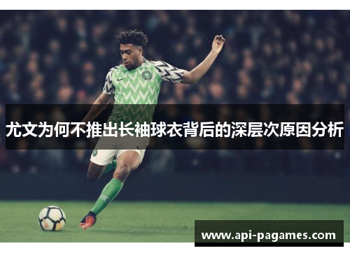 尤文为何不推出长袖球衣背后的深层次原因分析 尤文为何不推出长袖球衣背后的深层次原因分析