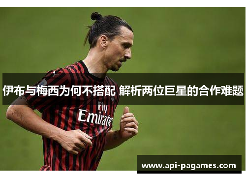 伊布与梅西为何不搭配 解析两位巨星的合作难题 伊布与梅西为何不搭配 解析两位巨星的合作难题