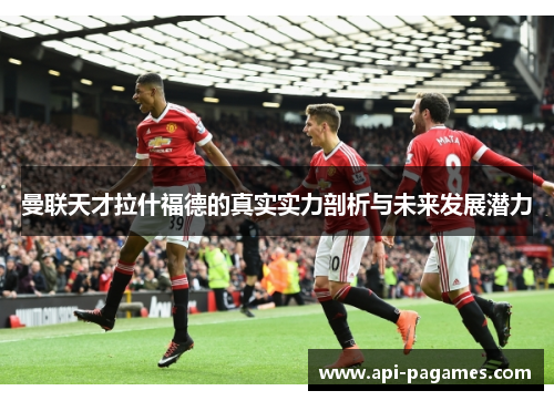 曼联天才拉什福德的真实实力剖析与未来发展潜力