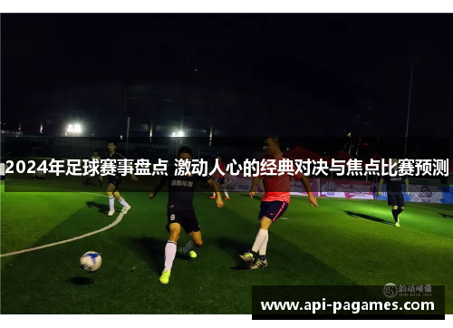 2024年足球赛事盘点 激动人心的经典对决与焦点比赛预测 2024年足球赛事盘点 激动人心的经典对决与焦点比赛预测