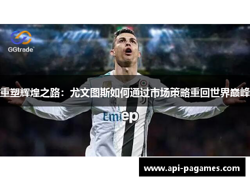 重塑辉煌之路:尤文图斯如何通过市场策略重回世界巅峰 重塑辉煌之路:尤文图斯如何通过市场策略重回世界巅峰
