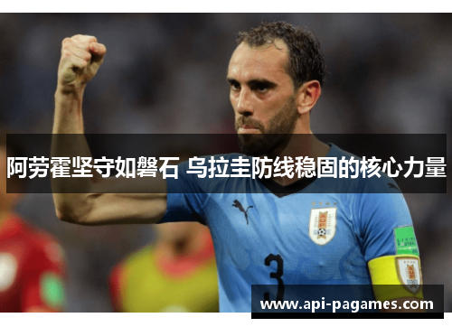 阿劳霍坚守如磐石 乌拉圭防线稳固的核心力量 阿劳霍坚守如磐石 乌拉圭防线稳固的核心力量