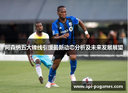 阿森纳五大锋线引援最新动态分析及未来发展展望 阿森纳五大锋线引援最新动态分析及未来发展展望