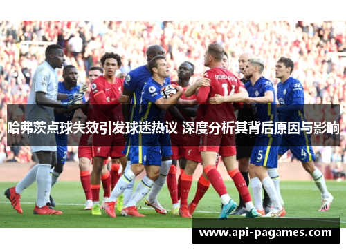 哈弗茨点球失效引发球迷热议 深度分析其背后原因与影响