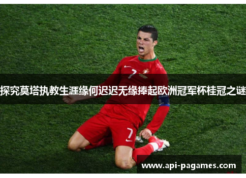 探究莫塔执教生涯缘何迟迟无缘捧起欧洲冠军杯桂冠之谜 探究莫塔执教生涯缘何迟迟无缘捧起欧洲冠军杯桂冠之谜