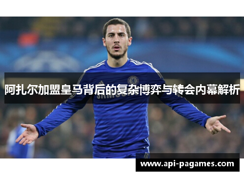 阿扎尔加盟皇马背后的复杂博弈与转会内幕解析 阿扎尔加盟皇马背后的复杂博弈与转会内幕解析