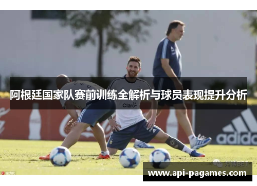 阿根廷国家队赛前训练全解析与球员表现提升分析 阿根廷国家队赛前训练全解析与球员表现提升分析