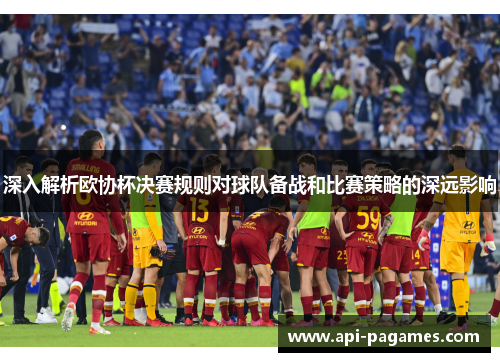 深入解析欧协杯决赛规则对球队备战和比赛策略的深远影响