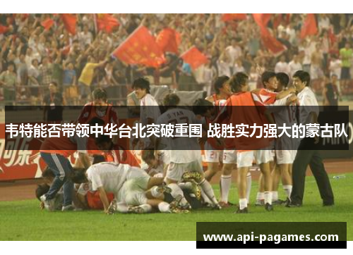 韦特能否带领中华台北突破重围 战胜实力强大的蒙古队