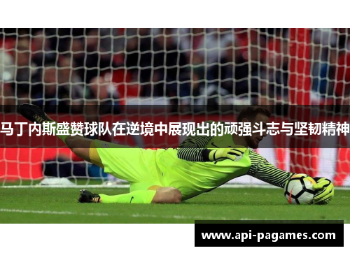 马丁内斯盛赞球队在逆境中展现出的顽强斗志与坚韧精神