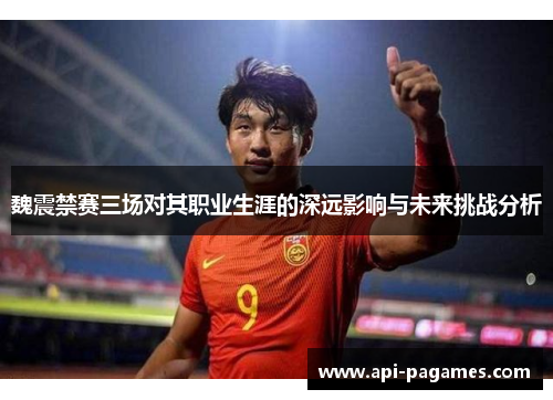 魏震禁赛三场对其职业生涯的深远影响与未来挑战分析 魏震禁赛三场对其职业生涯的深远影响与未来挑战分析