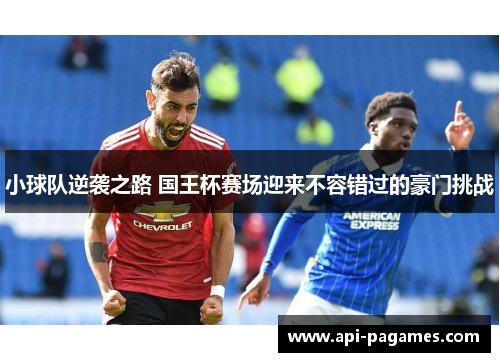 小球队逆袭之路 国王杯赛场迎来不容错过的豪门挑战 小球队逆袭之路 国王杯赛场迎来不容错过的豪门挑战