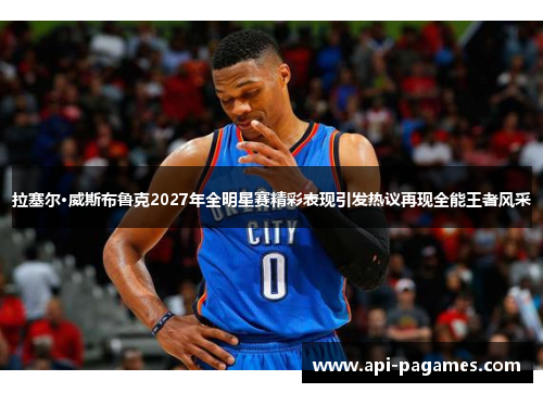 拉塞尔·威斯布鲁克2027年全明星赛精彩表现引发热议再现全能王者风采