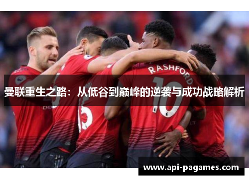 曼联重生之路:从低谷到巅峰的逆袭与成功战略解析 曼联重生之路:从低谷到巅峰的逆袭与成功战略解析
