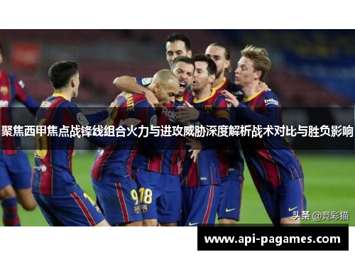 聚焦西甲焦点战锋线组合火力与进攻威胁深度解析战术对比与胜负影响