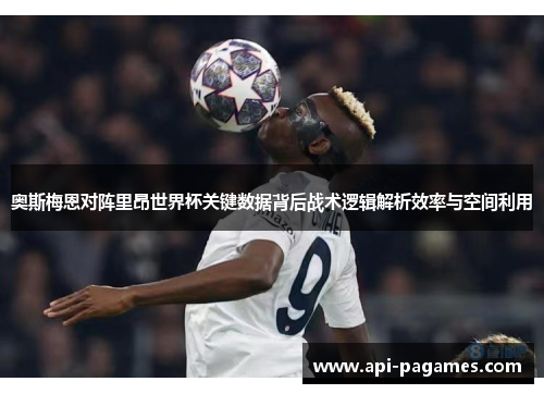 奥斯梅恩对阵里昂世界杯关键数据背后战术逻辑解析效率与空间利用