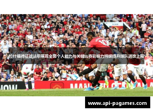 拉什福德征战法甲展现全面个人能力与关键比赛影响力持续提升球队进攻上限