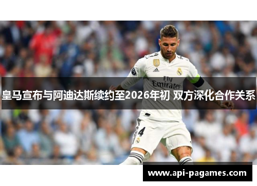 皇马宣布与阿迪达斯续约至2026年初 双方深化合作关系 皇马宣布与阿迪达斯续约至2026年初 双方深化合作关系