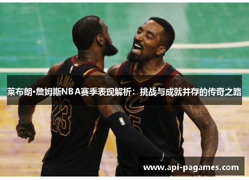 莱布朗·詹姆斯NBA赛季表现解析:挑战与成就并存的传奇之路 莱布朗·詹姆斯NBA赛季表现解析:挑战与成就并存的传奇之路