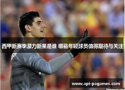 西甲新赛季潜力新星是谁 哪些年轻球员值得期待与关注