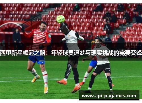 西甲新星崛起之路：年轻球员追梦与现实挑战的完美交锋