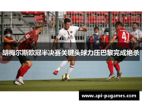 胡梅尔斯欧冠半决赛关键头球力压巴黎完成绝杀 胡梅尔斯欧冠半决赛关键头球力压巴黎完成绝杀